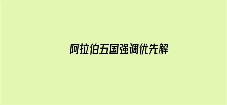 阿拉伯五国强调优先解决叙利亚危机